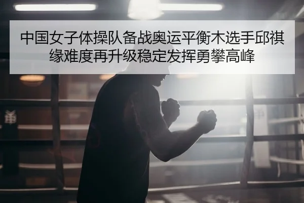 中国女子体操队备战奥运平衡木选手邱祺缘难度再升级稳定发挥勇攀高峰